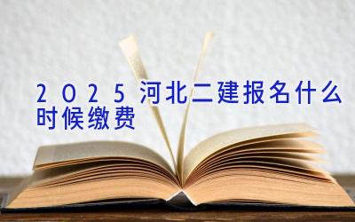 2025河北二建报名什么时候缴费