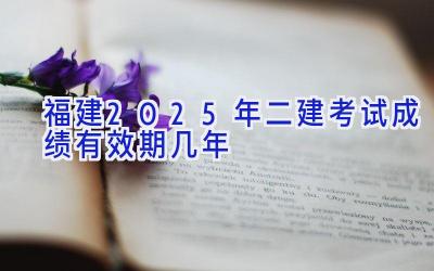 福建2025年二建考试成绩有效期几年