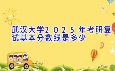 武汉大学2025年考研复试基本分数线是多少