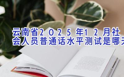 云南省2025年12月社会人员普通话水平测试是哪天