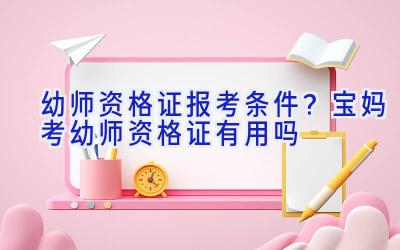 幼师资格证报考条件？宝妈考幼师资格证有用吗