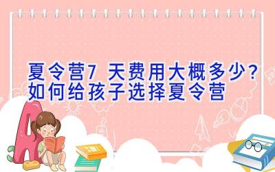 夏令营7天费用大概多少？如何给孩子选择夏令营