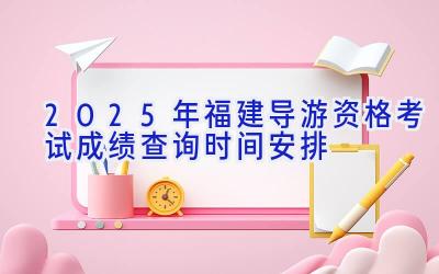 2025年福建导游资格考试成绩查询时间安排