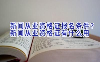 新闻从业资格证报名条件？新闻从业资格证有什么用