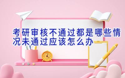 考研审核不通过都是哪些情况 未通过应该怎么办