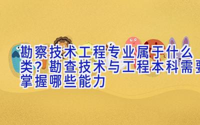 勘察技术工程专业属于什么类？勘查技术与工程本科需要掌握哪些能力