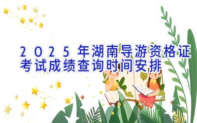 2025年湖南导游资格证考试成绩查询时间安排