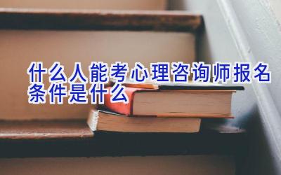 什么人能考心理咨询师 报名条件是什么