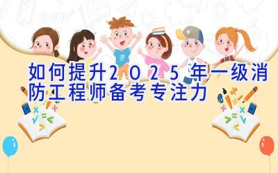 如何提升2025年一级消防工程师备考专注力