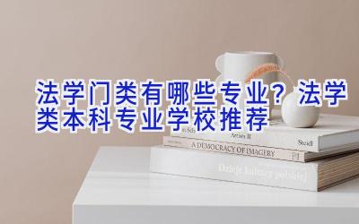 法学门类有哪些专业？法学类本科专业学校推荐