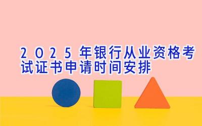 2025年银行从业资格考试证书申请时间安排