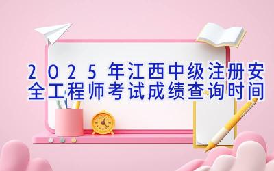 2025年江西中级注册安全工程师考试成绩查询时间