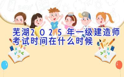 芜湖2025年一级建造师考试时间在什么时候