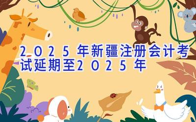 2025年新疆注册会计考试延期至2025年