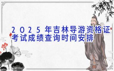 2025年吉林导游资格证考试成绩查询时间安排