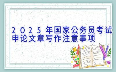 2025年国家公务员考试申论文章写作注意事项