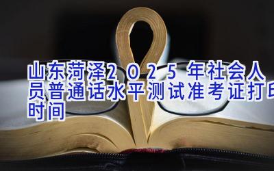 山东菏泽2025年社会人员普通话水平测试准考证打印时间