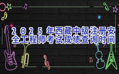 2025年西藏中级注册安全工程师考试成绩查询时间