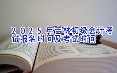 2025年吉林初级会计考试报名时间及考试时间