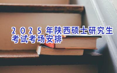 2025年陕西硕士研究生考试考场安排