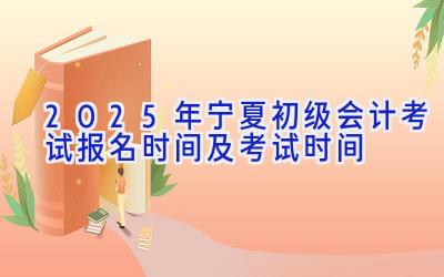 2025年宁夏初级会计考试报名时间及考试时间