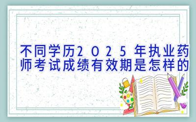 不同学历2025年执业药师考试成绩有效期是怎样的