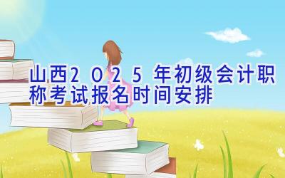 山西2025年初级会计职称考试报名时间安排