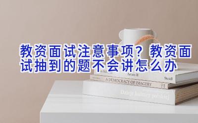 教资面试注意事项？教资面试抽到的题不会讲怎么办