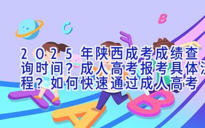 2025年陕西成考成绩查询时间？成人高考报考具体流程？如何快速通过成人高考