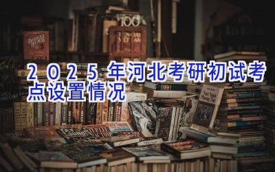 2025年河北考研初试考点设置情况