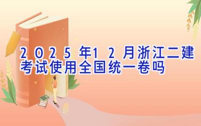 2025年12月浙江二建考试使用全国统一卷吗