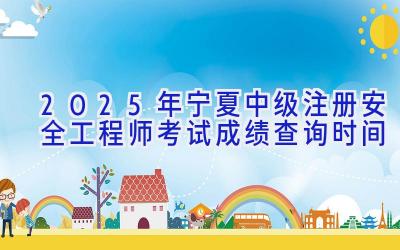 2025年宁夏中级注册安全工程师考试成绩查询时间