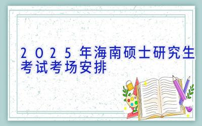 2025年海南硕士研究生考试考场安排