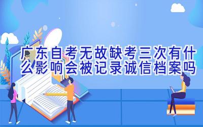 广东自考无故缺考三次有什么影响 会被记录诚信档案吗