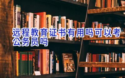 远程教育证书有用吗 可以考公务员吗