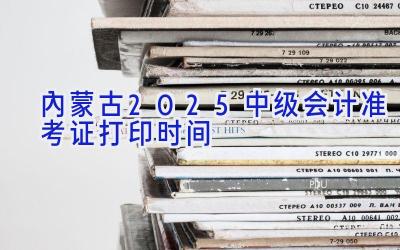 内蒙古2025中级会计准考证打印时间