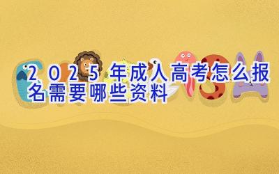 2025年成人高考怎么报名 需要哪些资料