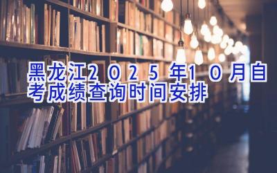 黑龙江2025年10月自考成绩查询时间安排