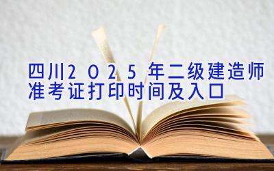 四川2025年二级建造师准考证打印时间及入口