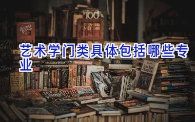 艺术学门类具体包括哪些专业