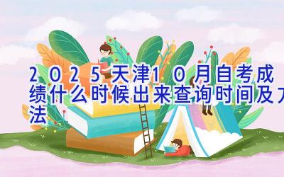 2025天津10月自考成绩什么时候出来 查询时间及方法