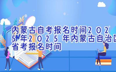 内蒙古自考报名时间2025年|2025年内蒙古自治区省考报名时间