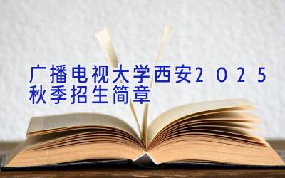 广播电视大学西安2025秋季招生简章