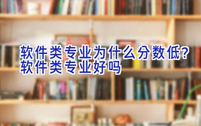 软件类专业为什么分数低？软件类专业好吗