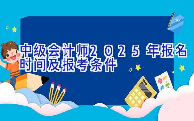 中级会计师2025年报名时间及报考条件