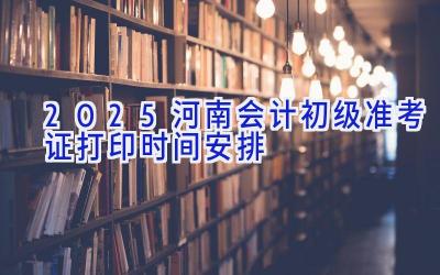 2025河南会计初级准考证打印时间安排