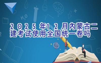 2025年12月内蒙古二建考试使用全国统一卷吗