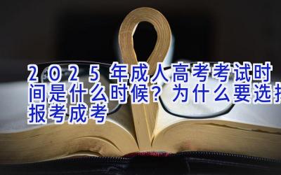 2025年成人高考考试时间是什么时候？为什么要选择报考成考