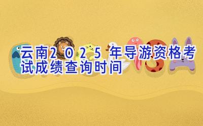 云南2025年导游资格考试成绩查询时间