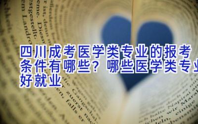 四川成考医学类专业的报考条件有哪些？哪些医学类专业好就业